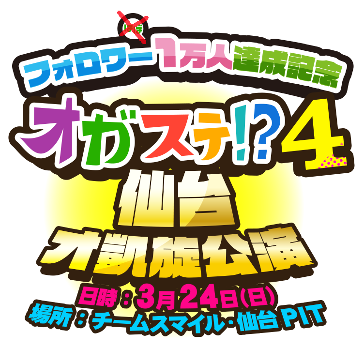 フォロワーほぼ1万人達成記念 オガステ!?4 ～仙台オ凱旋公演～ 