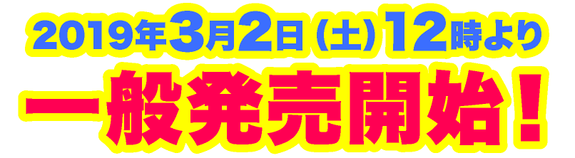 2019年3月2日（土）12時より一般発売開始！